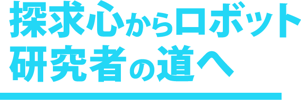 探究心からロボット研究者の道へ