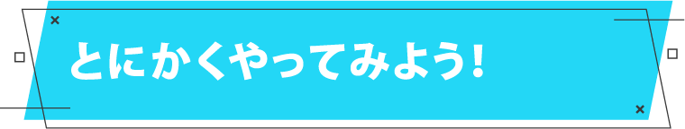 とにかくやってみよう！