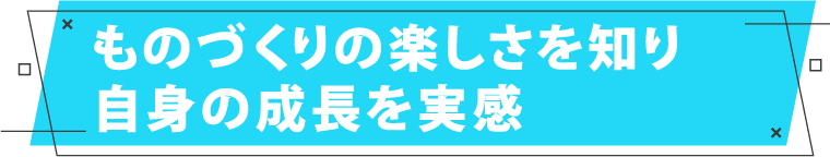 ものづくりの楽しさを知り自身の成長を実感