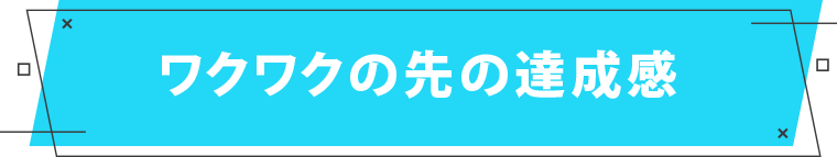 ワクワクの先の達成感